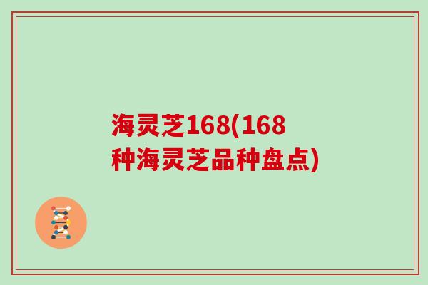 海灵芝168(168种海灵芝品种盘点)