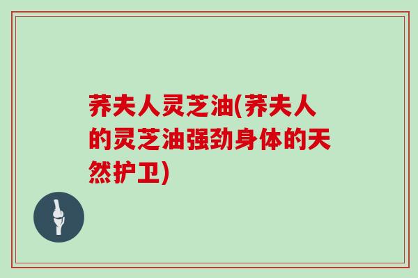 荞夫人灵芝油(荞夫人的灵芝油强劲身体的天然护卫)