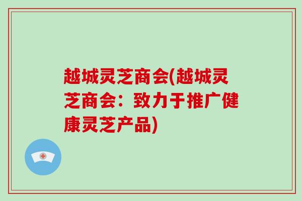 越城灵芝商会(越城灵芝商会：致力于推广健康灵芝产品)