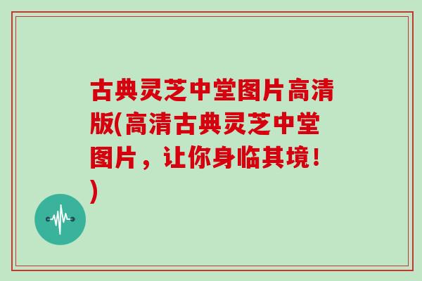 古典灵芝中堂图片高清版(高清古典灵芝中堂图片,让你身临其境!)
