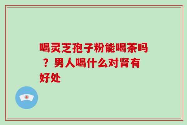 喝灵芝孢子粉能喝茶吗 ？男人喝什么对肾有好处