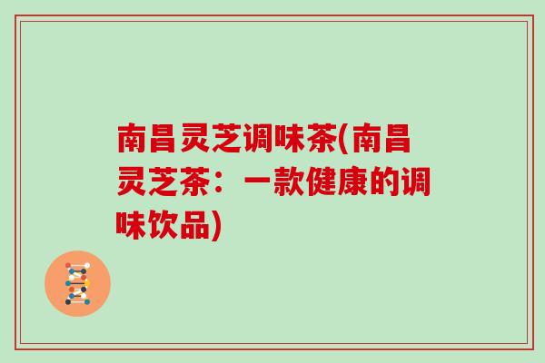 南昌灵芝调味茶(南昌灵芝茶:一款健康的调味饮品)