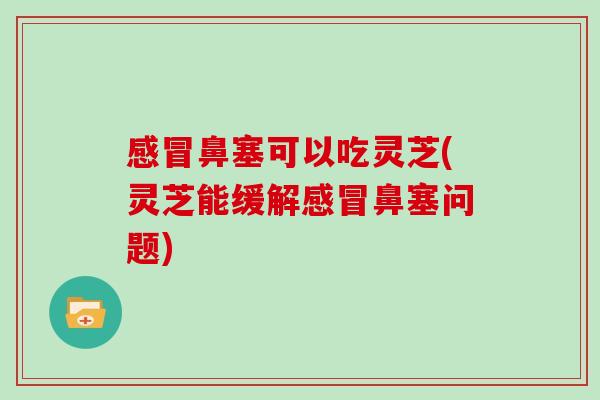 感冒鼻塞可以吃灵芝(灵芝能缓解感冒鼻塞问题)