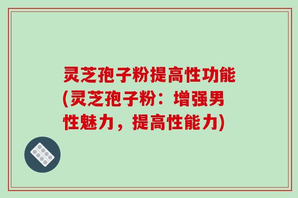 灵芝孢子粉提高性功能(灵芝孢子粉:增强男性魅力,提高性能力)