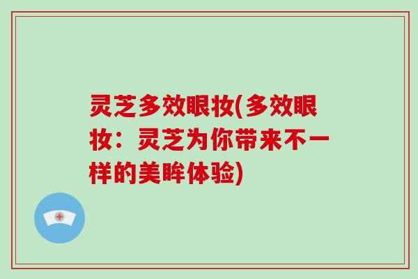 灵芝多效眼妆(多效眼妆:灵芝为你带来不一样的美眸体验)