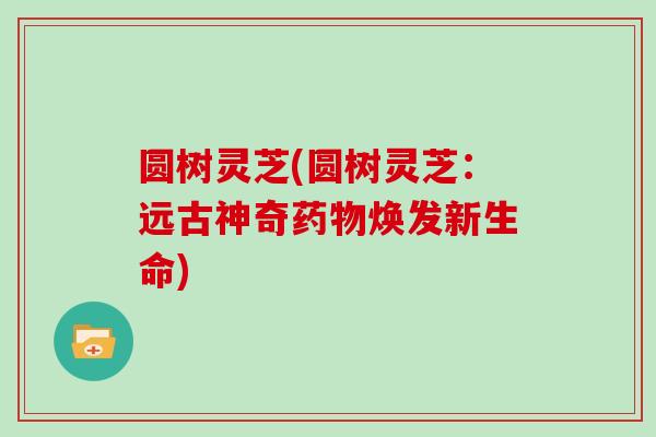 圆树灵芝(圆树灵芝：远古神奇药物焕发新生命)