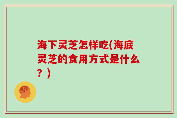 海下灵芝怎样吃(海底灵芝的食用方式是什么？)