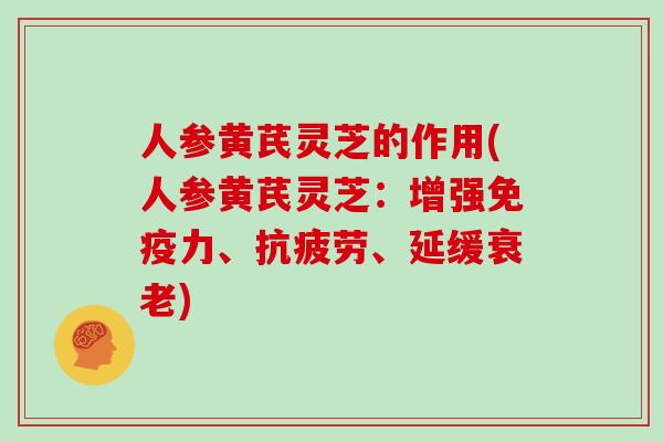 人参黄芪灵芝的作用(人参黄芪灵芝:增强免疫力、抗疲劳、延缓衰老)