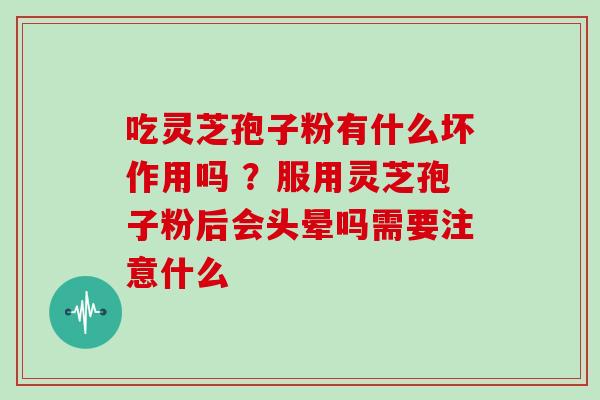 吃灵芝孢子粉有什么坏作用吗 ?服用灵芝孢子粉后会头晕吗需要注意什么