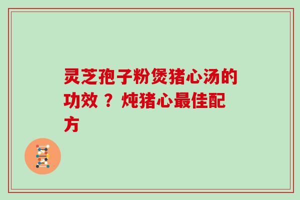 灵芝孢子粉煲猪心汤的功效 ?炖猪心最佳配方