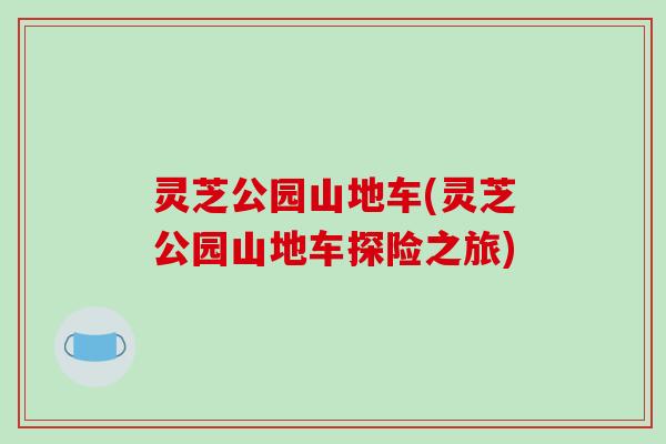 灵芝公园山地车(灵芝公园山地车探险之旅)