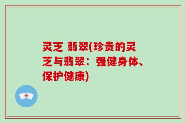 灵芝 翡翠(珍贵的灵芝与翡翠：强健身体、保护健康)