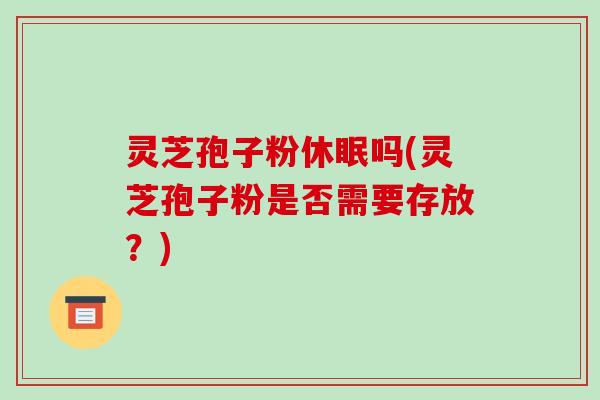 灵芝孢子粉休眠吗(灵芝孢子粉是否需要存放？)