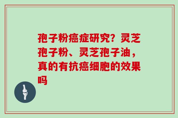 孢子粉癌症研究?灵芝孢子粉、灵芝孢子油,真的有抗癌细胞的效果吗
