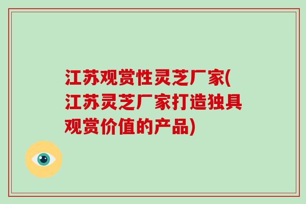 江苏观赏性灵芝厂家(江苏灵芝厂家打造独具观赏价值的产品)