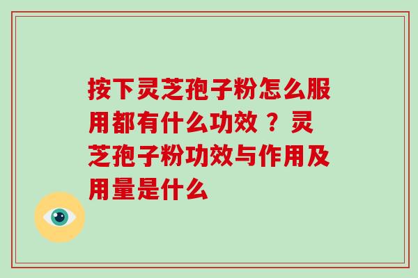 按下灵芝孢子粉怎么服用都有什么功效 ？灵芝孢子粉功效与作用及用量是什么