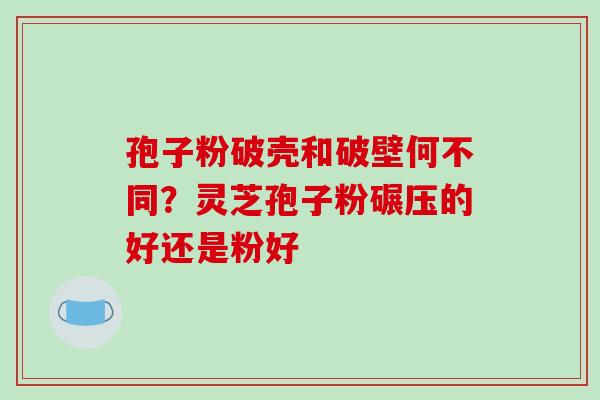 孢子粉破壳和破壁何不同？灵芝孢子粉碾压的好还是粉好