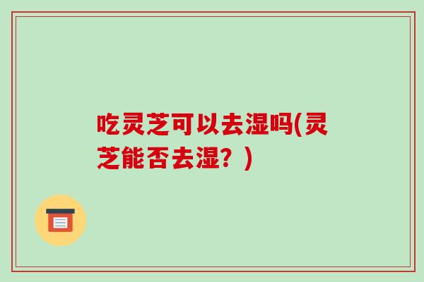 吃灵芝可以去湿吗(灵芝能否去湿?)