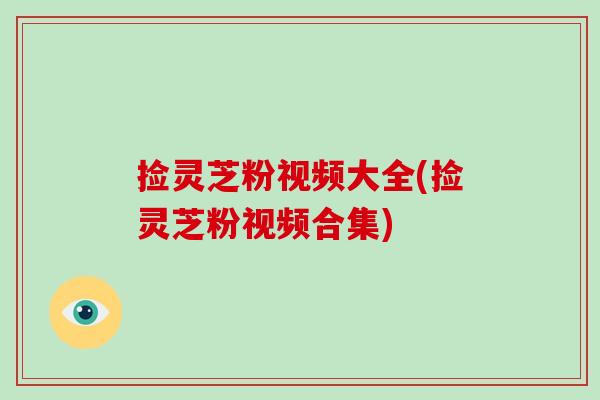 捡灵芝粉视频大全(捡灵芝粉视频合集)