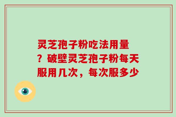 灵芝孢子粉吃法用量 ?破壁灵芝孢子粉每天服用几次,每次服多少