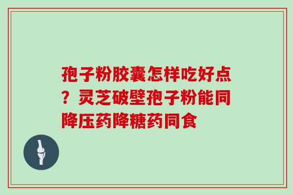 孢子粉胶囊怎样吃好点?灵芝破壁孢子粉能同降压药降糖药同食