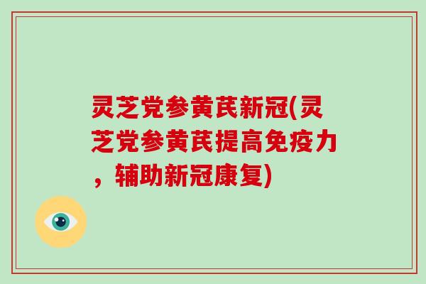 灵芝党参黄芪新冠(灵芝党参黄芪提高免疫力，辅助新冠康复)