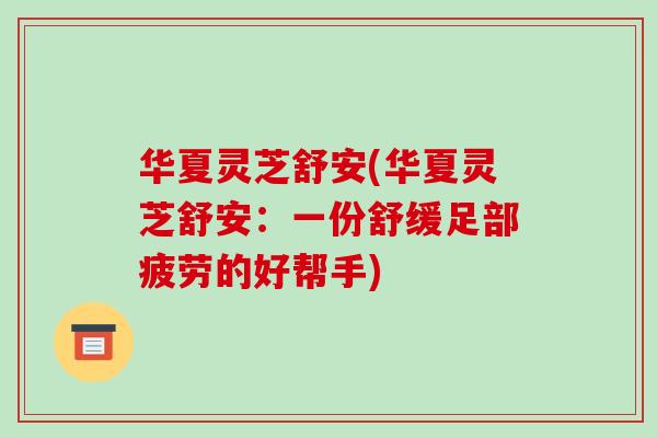 华夏灵芝舒安(华夏灵芝舒安：一份舒缓足部疲劳的好帮手)