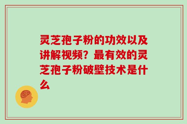灵芝孢子粉的功效以及讲解视频?最有效的灵芝孢子粉破壁技术是什么