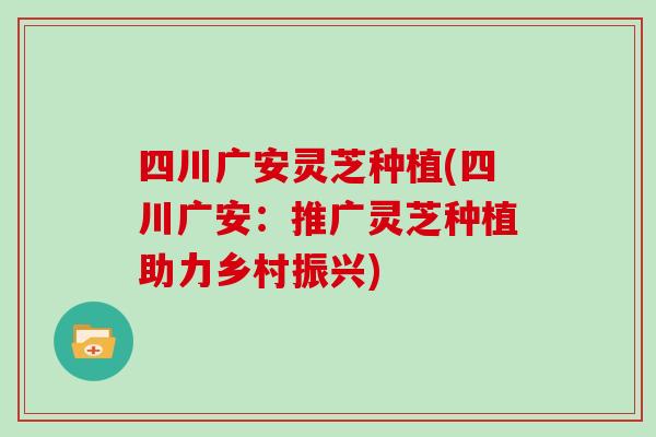 四川广安灵芝种植(四川广安：推广灵芝种植助力乡村振兴)