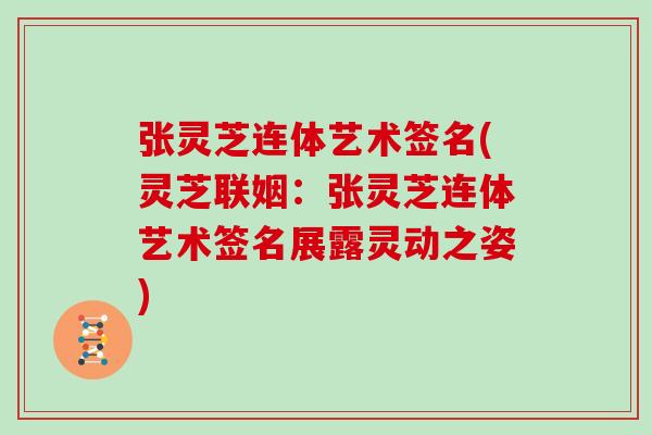 张灵芝连体艺术签名(灵芝联姻:张灵芝连体艺术签名展露灵动之姿)