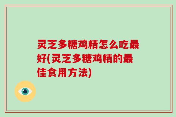 灵芝多糖鸡精怎么吃最好(灵芝多糖鸡精的最佳食用方法)