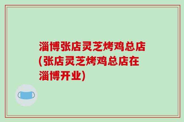 淄博张店灵芝烤鸡总店(张店灵芝烤鸡总店在淄博开业)