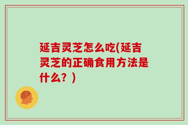 延吉灵芝怎么吃(延吉灵芝的正确食用方法是什么?)