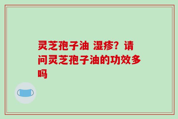 灵芝孢子油 湿疹？请问灵芝孢子油的功效多吗