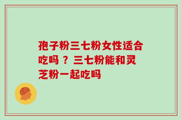 孢子粉三七粉女性适合吃吗 ?三七粉能和灵芝粉一起吃吗