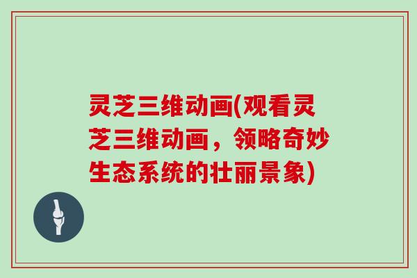 灵芝三维动画(观看灵芝三维动画，领略奇妙生态系统的壮丽景象)