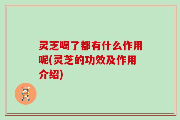 灵芝喝了都有什么作用呢(灵芝的功效及作用介绍)