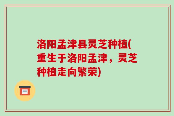 洛阳孟津县灵芝种植(重生于洛阳孟津,灵芝种植走向繁荣)