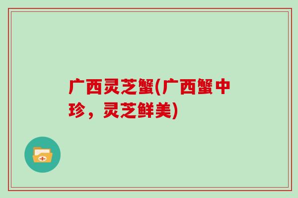 广西灵芝蟹(广西蟹中珍，灵芝鲜美)