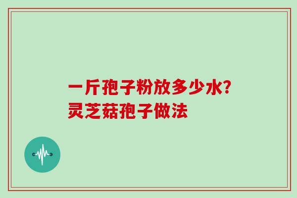 一斤孢子粉放多少水？灵芝菇孢子做法
