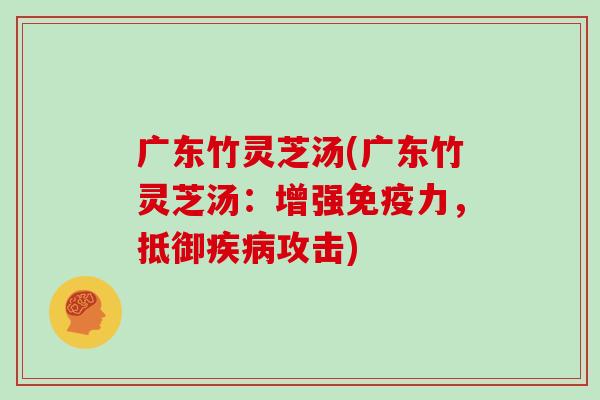 广东竹灵芝汤(广东竹灵芝汤:增强免疫力,抵御疾病攻击)