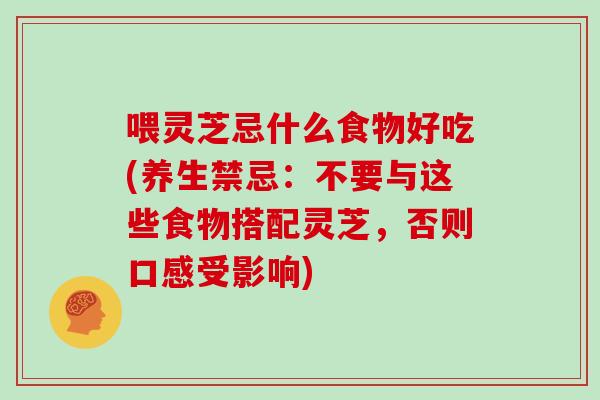 喂灵芝忌什么食物好吃(养生禁忌：不要与这些食物搭配灵芝，否则口感受影响)