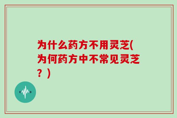 为什么药方不用灵芝(为何药方中不常见灵芝？)