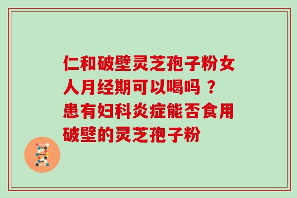 仁和破壁灵芝孢子粉女人月经期可以喝吗 ？患有妇科炎症能否食用破壁的灵芝孢子粉