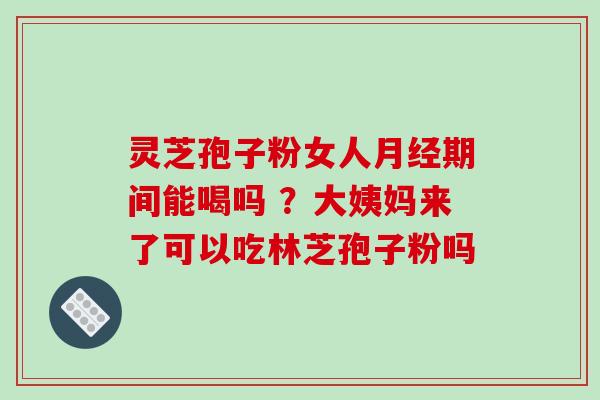 灵芝孢子粉女人月经期间能喝吗 ?大姨妈来了可以吃林芝孢子粉吗