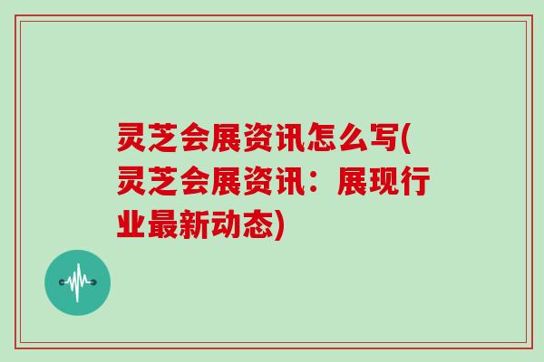 灵芝会展资讯怎么写(灵芝会展资讯：展现行业最新动态)