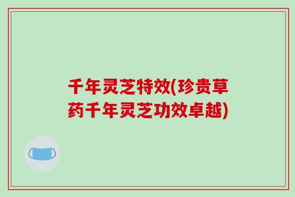 千年灵芝特效(珍贵草药千年灵芝功效卓越)