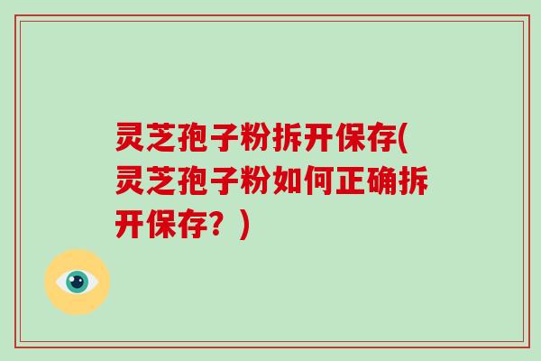 灵芝孢子粉拆开保存(灵芝孢子粉如何正确拆开保存？)