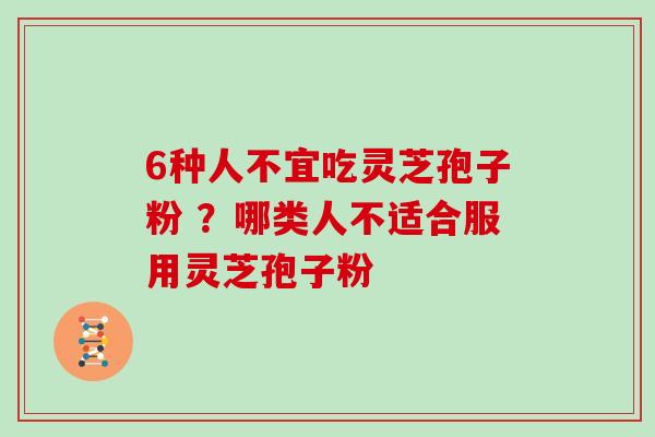6种人不宜吃灵芝孢子粉 ?哪类人不适合服用灵芝孢子粉