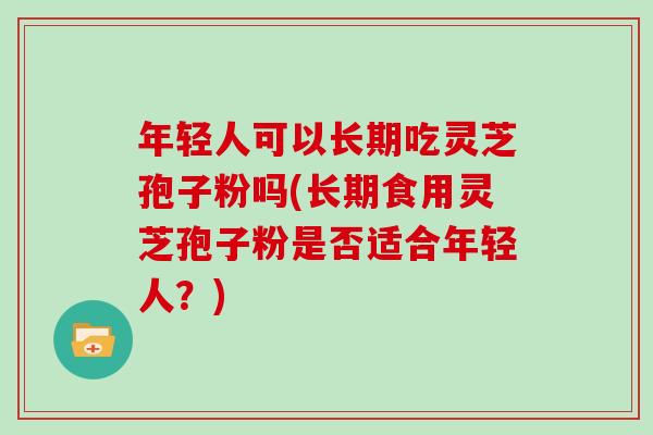 年轻人可以长期吃灵芝孢子粉吗(长期食用灵芝孢子粉是否适合年轻人?)